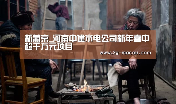 新葡京_河南中建水电公司新年喜中超千万元项目(图1) 澳门威尼斯