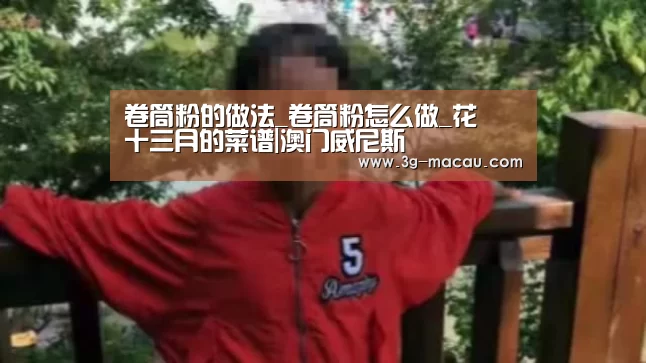 卷筒粉的做法_卷筒粉怎么做_花開十三月的菜谱|澳门威尼斯(图2) 澳门新葡京娱乐城